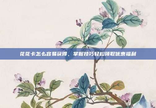 花花卡怎么容易获得,掌握技巧轻松领取优惠福利