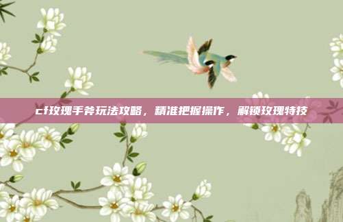 cf玫瑰手斧玩法攻略,精准把握操作,解锁玫瑰特技
