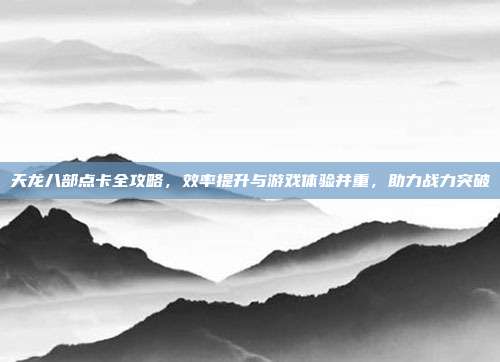 天龙八部点卡全攻略,效率提升与游戏体验并重,助力战力突破