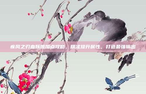 疾风之刃血妖姬加点攻略,精准提升属性,打造最强输出