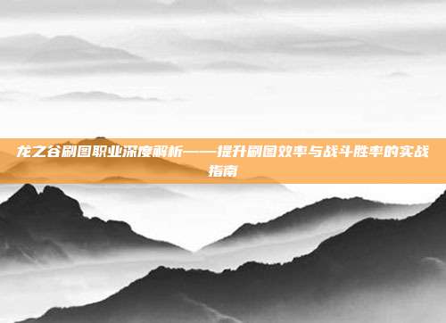 龙之谷刷图职业深度解析——提升刷图效率与战斗胜率的实战指南