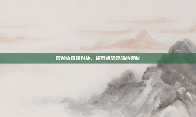 冒险岛强强对决，探索极限冒险的奥秘