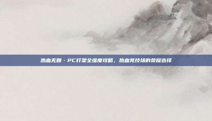 热血无赖·PC打架全维度攻略,热血竞技场的荣耀选择
