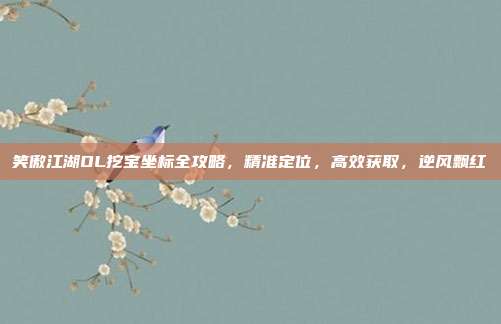 笑傲江湖OL挖宝坐标全攻略,精准定位,高效获取,逆风飘红