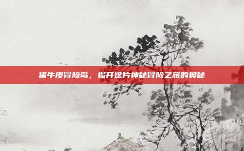 猪牛皮冒险岛,揭开这片神秘冒险之旅的奥秘