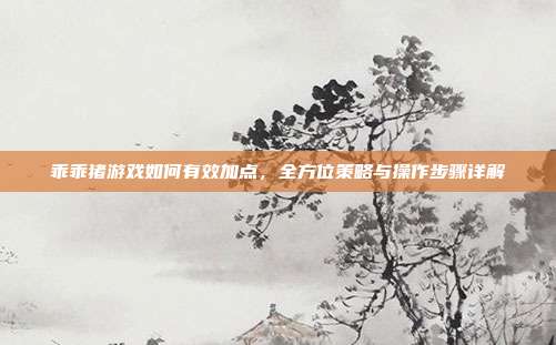 乖乖猪游戏如何有效加点,全方位策略与操作步骤详解