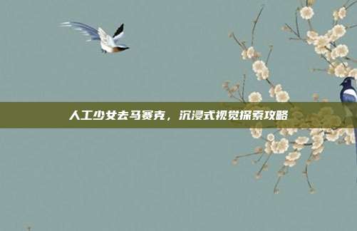 人工少女去马赛克,沉浸式视觉探索攻略