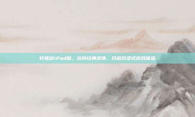 轩辕剑iPad版,玩转经典武侠,开启沉浸式游戏体验