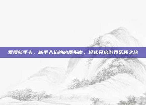 爱搜新手卡,新手入坑的必备指南,轻松开启游戏乐趣之旅