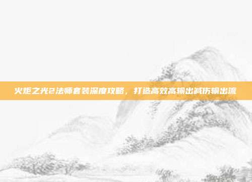 火炬之光2法师套装深度攻略,打造高效高输出减伤输出流