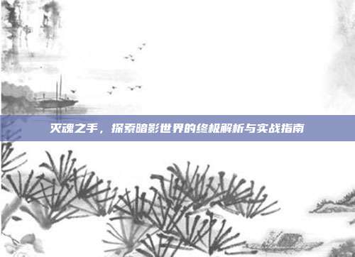 灭魂之手,探索暗影世界的终极解析与实战指南