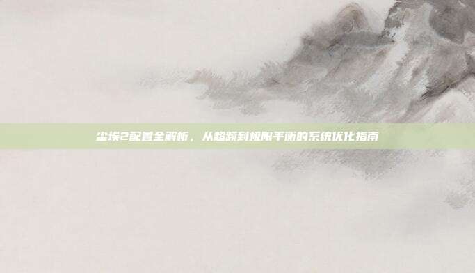 尘埃2配置全解析,从超频到极限平衡的系统优化指南