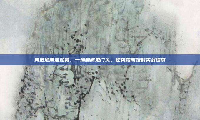 问道地府总动员,一场破解鬼门关、逆势踏阴路的实战指南