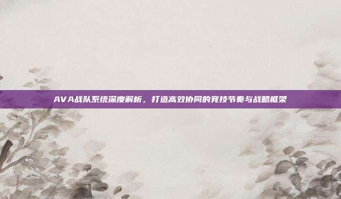 AVA战队系统深度解析,打造高效协同的竞技节奏与战略框架