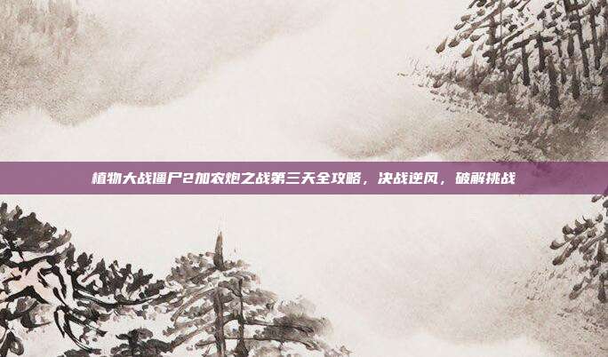 植物大战僵尸2加农炮之战第三天全攻略,决战逆风,破解挑战