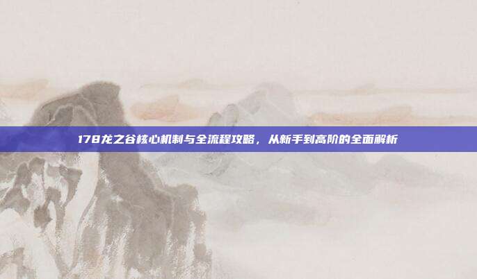 178龙之谷核心机制与全流程攻略,从新手到高阶的全面解析
