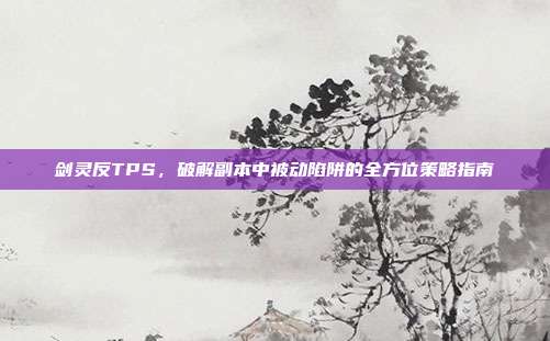 剑灵反TPS,破解副本中被动陷阱的全方位策略指南
