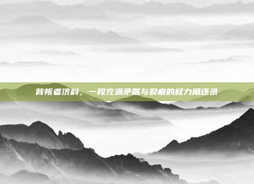背叛者济科,一段充满矛盾与裂痕的权力角逐录