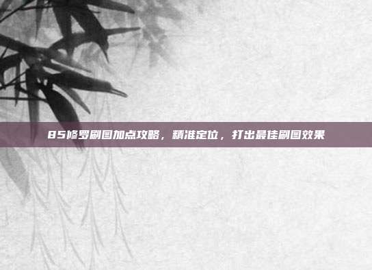 85修罗刷图加点攻略,精准定位,打出最佳刷图效果