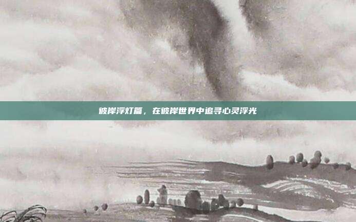 彼岸浮灯篇,在彼岸世界中追寻心灵浮光