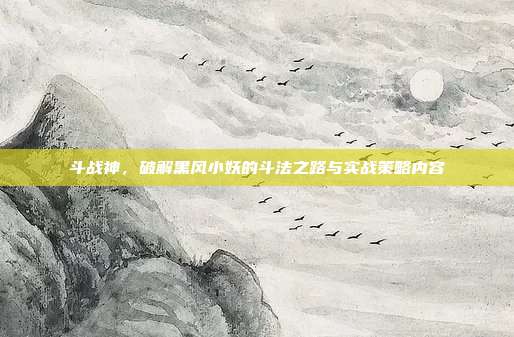 斗战神,破解黑风小妖的斗法之路与实战策略内容