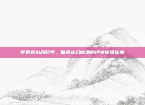 醉逍遥水晶账号,解锁奇幻秘境的通关秘籍指南