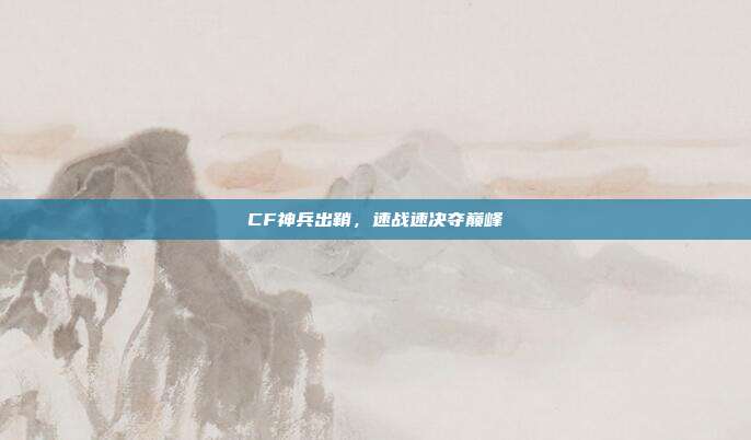CF神兵出鞘,速战速决夺巅峰