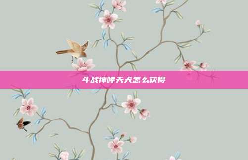斗战神哮天犬怎么获得