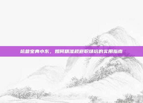 坑爹宝典小东,如何精准规避职场坑的实用指南