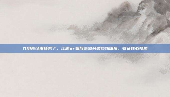 九阴真经没任务了，江湖er如何高效突破修炼体系，收获核心技能