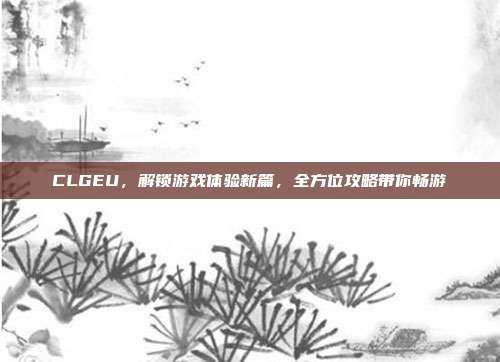 CLGEU,解锁游戏体验新篇,全方位攻略带你畅游