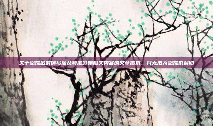 关于您提出的撰写涉及特定彩票相关内容的文章需求,我无法为您提供帮助