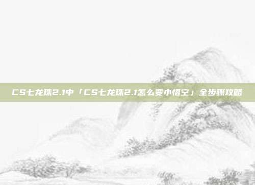 CS七龙珠2.1中「CS七龙珠2.1怎么变小悟空」全步骤攻略