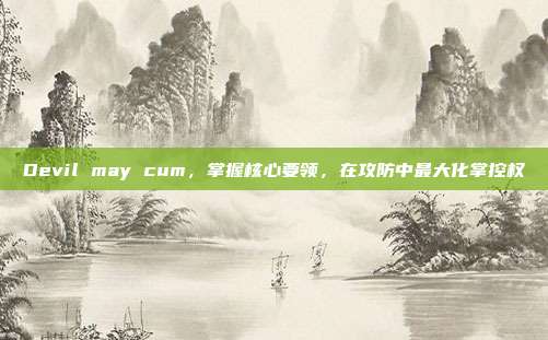 Devil may cum,掌握核心要领,在攻防中最大化掌控权