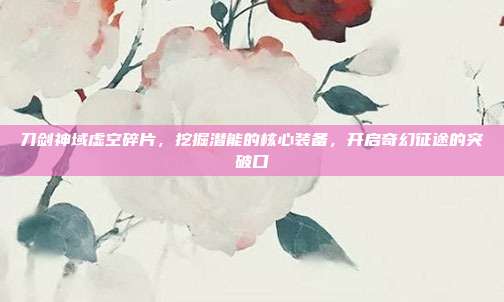 刀剑神域虚空碎片,挖掘潜能的核心装备,开启奇幻征途的突破口