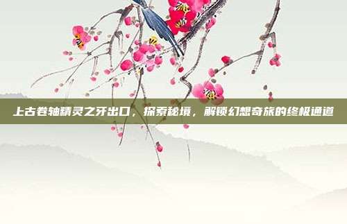 上古卷轴精灵之牙出口,探索秘境,解锁幻想奇旅的终极通道