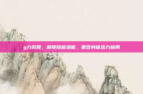 g力觉醒，解锁隐藏潜能，重塑身体活力格局