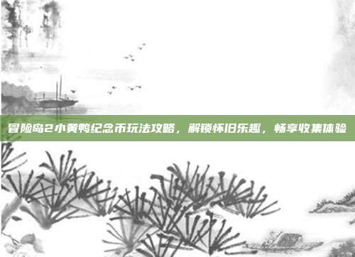冒险岛2小黄鸭纪念币玩法攻略,解锁怀旧乐趣,畅享收集体验
