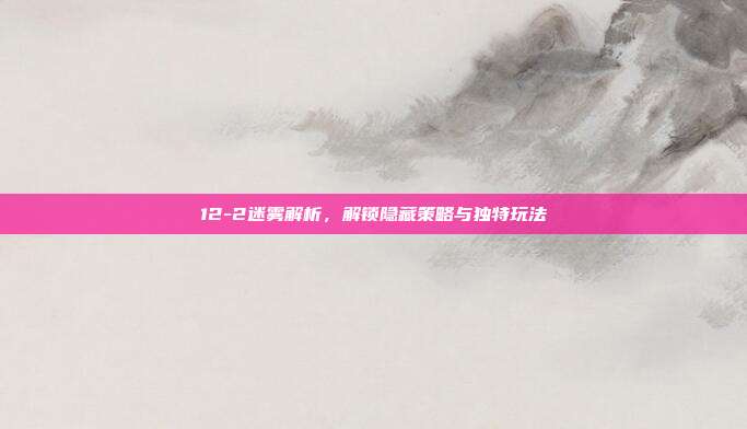 12-2迷雾解析,解锁隐藏策略与独特玩法