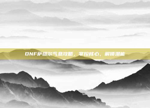 DNF萨缪尔气息攻略,掌控核心,解锁潜能