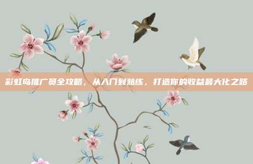 彩虹岛推广员全攻略,从入门到熟练,打造你的收益最大化之路