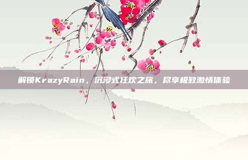 解锁KrazyRain,沉浸式狂欢之旅,尽享极致激情体验