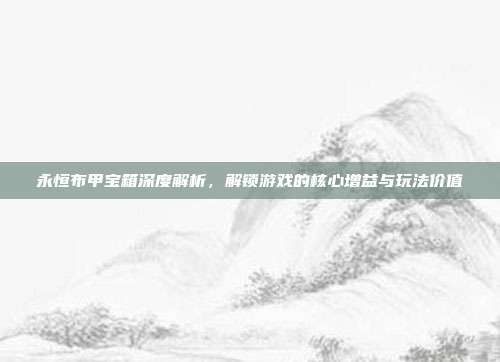 永恒布甲宝箱深度解析，解锁游戏的核心增益与玩法价值