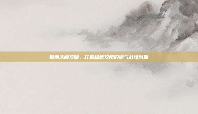 银钢武器攻略,打造极致攻防的霸气战场利器