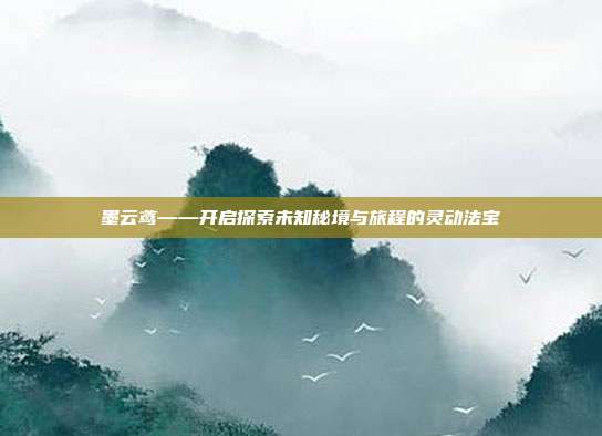 墨云鸢——开启探索未知秘境与旅程的灵动法宝
