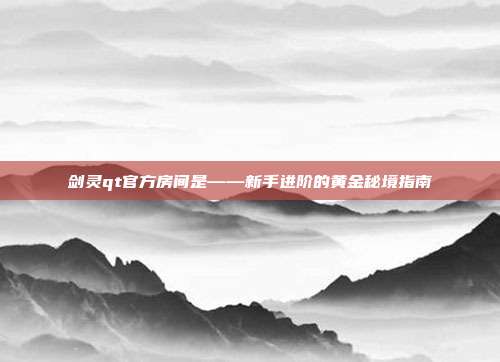 剑灵qt官方房间是——新手进阶的黄金秘境指南