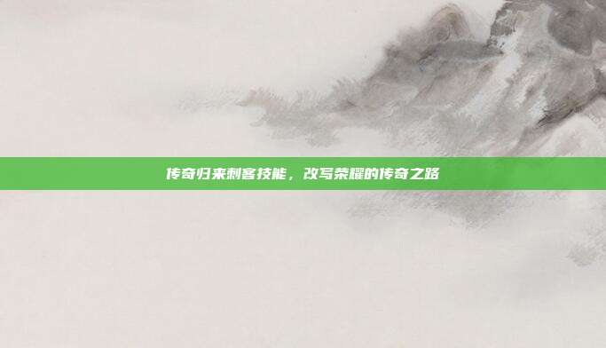 传奇归来刺客技能,改写荣耀的传奇之路
