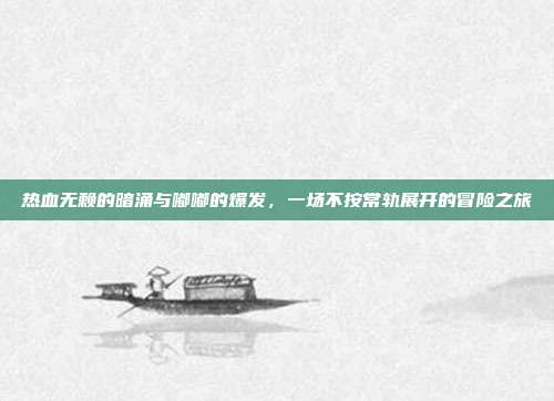 热血无赖的暗涌与嘟嘟的爆发，一场不按常轨展开的冒险之旅