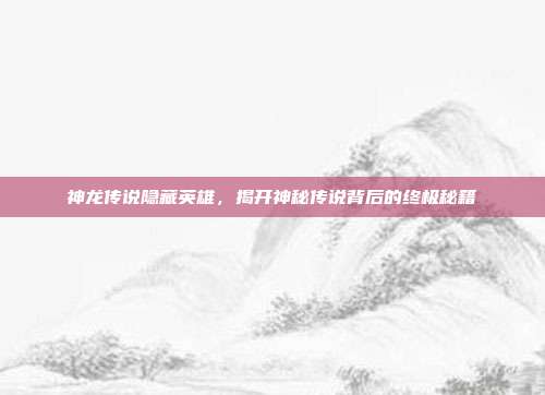 神龙传说隐藏英雄，揭开神秘传说背后的终极秘籍