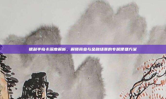 银利半岛卡深度解析,解锁商业与金融场景的专属便捷方案
